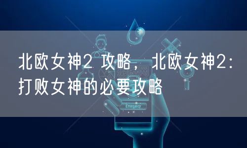 北欧女神2 攻略，北欧女神2：打败女神的必要攻略