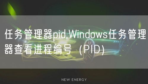 任务管理器pid,Windows任务管理器查看进程编号（PID）