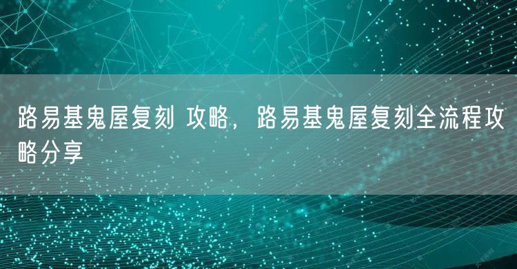 路易基鬼屋复刻 攻略，路易基鬼屋复刻全流程攻略分享