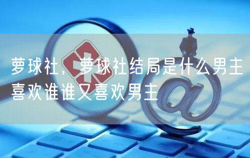 萝球社，萝球社结局是什么男主喜欢谁谁又喜欢男主