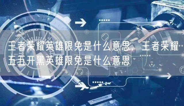 王者荣耀英雄限免是什么意思，王者荣耀五五开黑英雄限免是什么意思