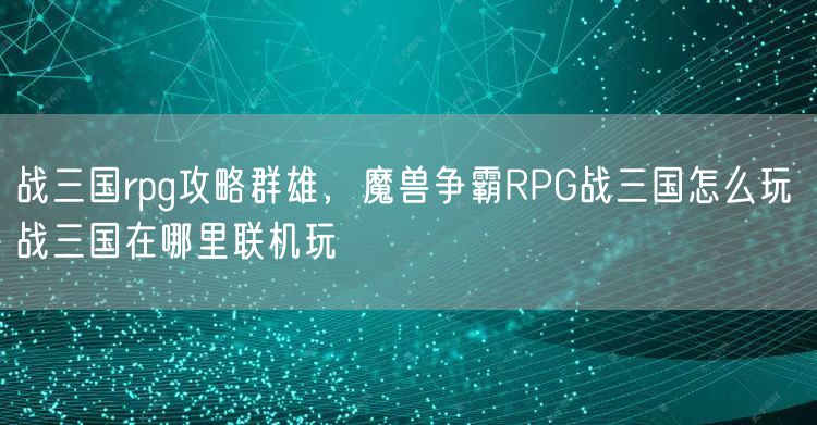 战三国rpg攻略群雄，魔兽争霸RPG战三国怎么玩 战三国在哪里联机玩