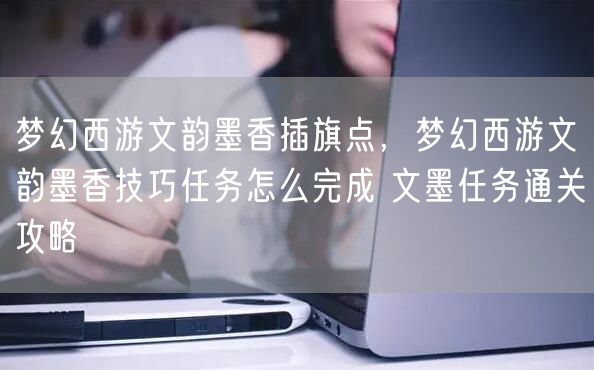 梦幻西游文韵墨香插旗点,梦幻西游文韵墨香技巧任务怎么完成 文墨任务通关攻略