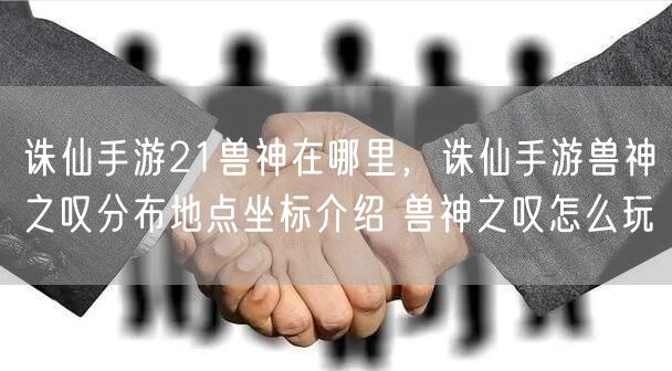 诛仙手游21兽神在哪里,诛仙手游兽神之叹分布地点坐标介绍 兽神之叹怎么玩