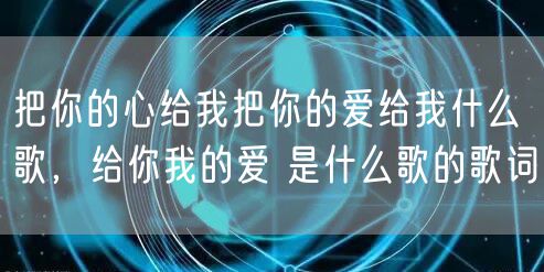 把你的心给我把你的爱给我什么歌，给你我的爱 是什么歌的歌词