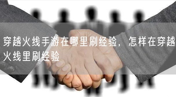 穿越火线手游在哪里刷经验，怎样在穿越火线里刷经验