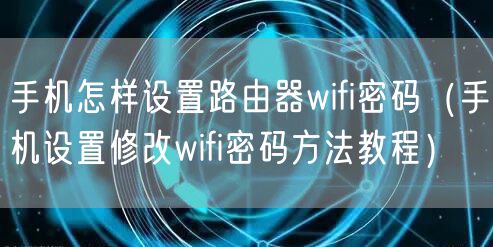 手机怎样设置路由器wifi密码（手机设置修改wifi密码方法教程）