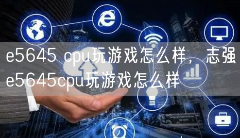 e5645 cpu玩游戏怎么样,志强e5645cpu玩游戏怎么样