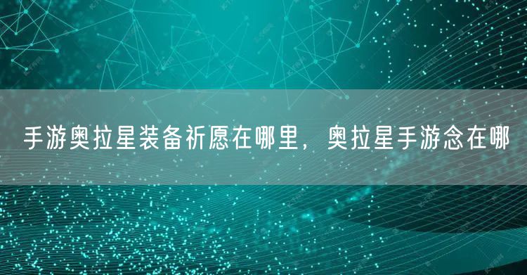 手游奥拉星装备祈愿在哪里，奥拉星手游念在哪