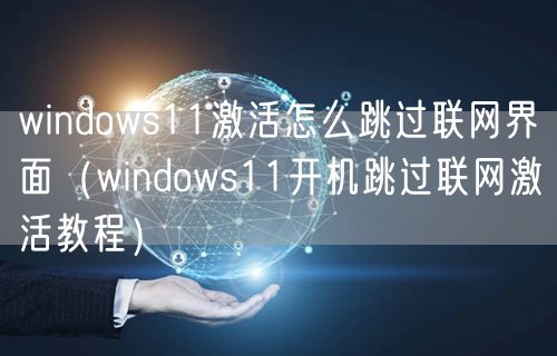 windows11激活怎么跳过联网界面（windows11开机跳过联网激活教程）
