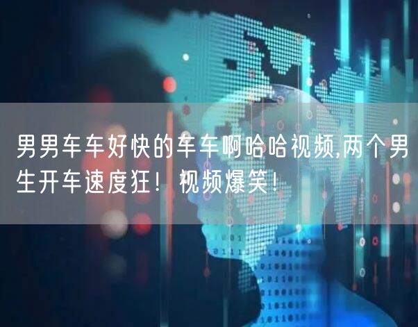 男男车车好快的车车啊哈哈视频,两个男生开车速度狂！视频爆笑！