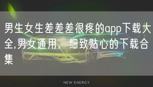 男生女生差差差很疼的app下载大全,男女通用，细致贴心的下载合集