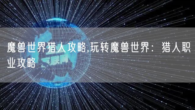 魔兽世界猎人攻略,玩转魔兽世界:猎人职业攻略