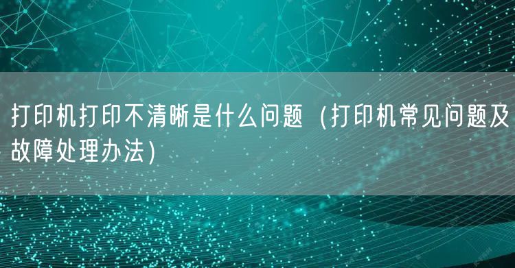 打印机打印不清晰是什么问题(打印机常见问题及故障处理办法)