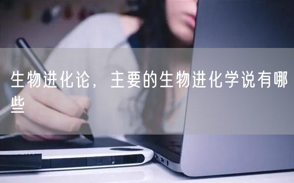 生物进化论,主要的生物进化学说有哪些