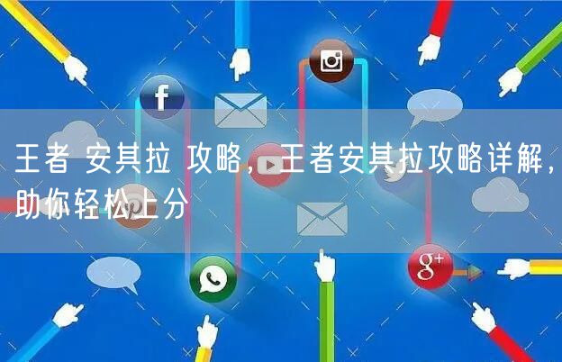 王者 安其拉 攻略，王者安其拉攻略详解，助你轻松上分