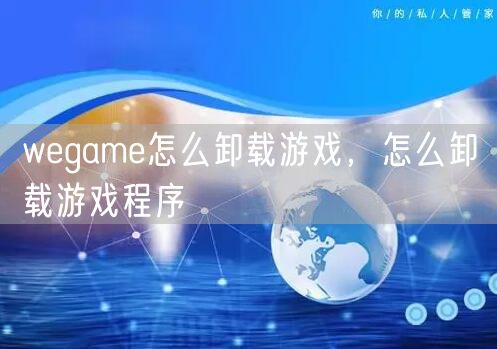 wegame怎么卸载游戏,怎么卸载游戏程序