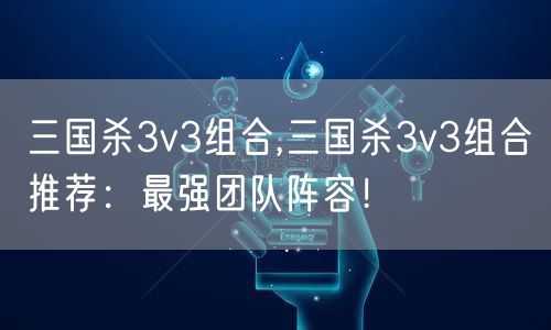 三国杀3v3组合,三国杀3v3组合推荐：最强团队阵容！