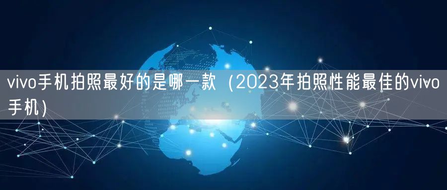 vivo手机拍照最好的是哪一款(2023年拍照性能最佳的vivo手机)