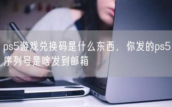 ps5游戏兑换码是什么东西,你发的ps5序列号是啥发到邮箱