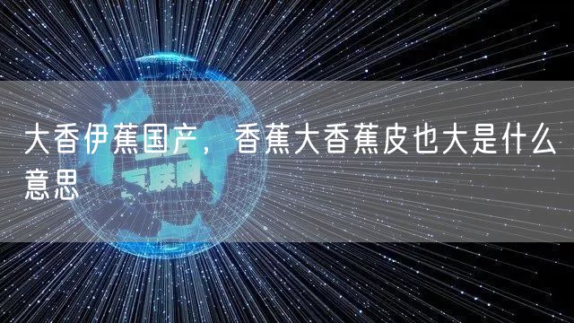 大香伊蕉国产，香蕉大香蕉皮也大是什么意思