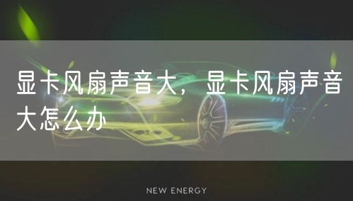 显卡风扇声音大，显卡风扇声音大怎么办