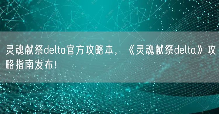 灵魂献祭delta官方攻略本，《灵魂献祭delta》攻略指南发布！