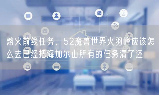 熔火前线任务,52魔兽世界火羽峰应该怎么去已经把海加尔山所有的任务清了还