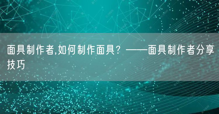 面具制作者,如何制作面具?——面具制作者分享技巧