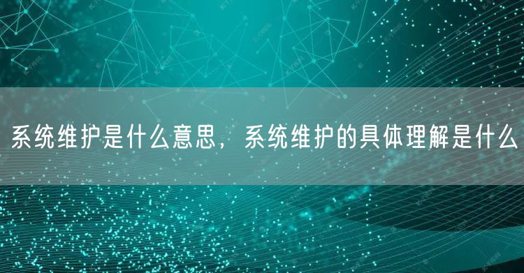 系统维护是什么意思,系统维护的具体理解是什么
