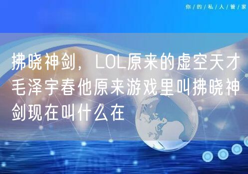 拂晓神剑,LOL原来的虚空天才毛泽宇春他原来游戏里叫拂晓神剑现在叫什么在