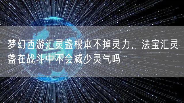 梦幻西游汇灵盏根本不掉灵力,法宝汇灵盏在战斗中不会减少灵气吗