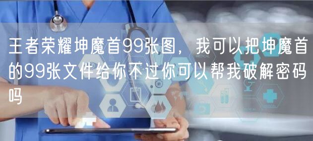 王者荣耀坤魔首99张图,我可以把坤魔首的99张文件给你不过你可以帮我破解密码吗