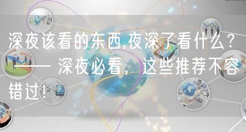 深夜该看的东西,夜深了看什么? —— 深夜必看,这些推荐不容错过!