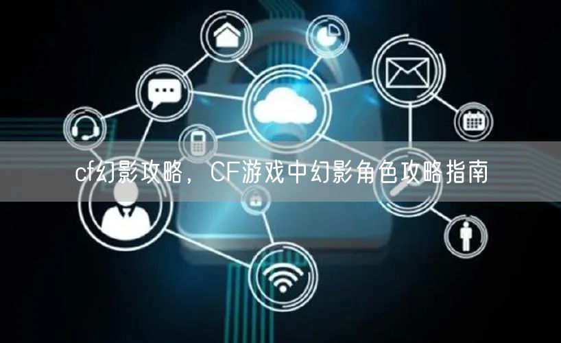 cf幻影攻略，CF游戏中幻影角色攻略指南