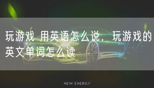 玩游戏 用英语怎么说，玩游戏的英文单词怎么读