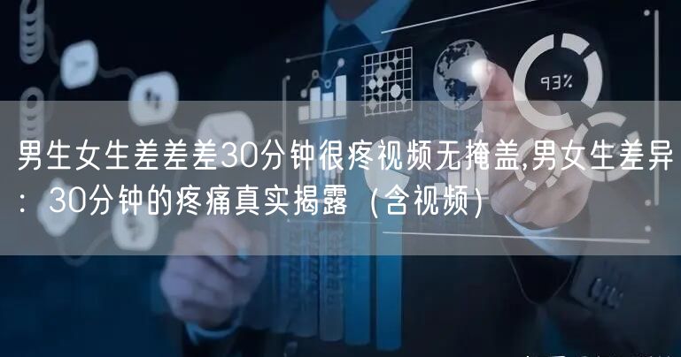 男生女生差差差30分钟很疼视频无掩盖,男女生差异：30分钟的疼痛真实揭露（含视频）