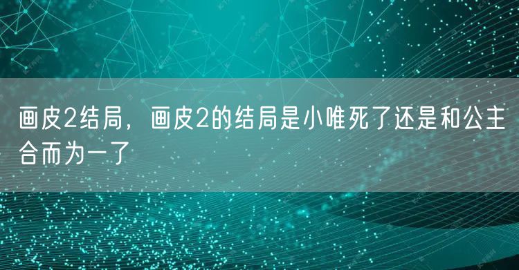 画皮2结局,画皮2的结局是小唯死了还是和公主合而为一了