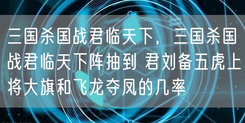 三国杀国战君临天下，三国杀国战君临天下阵抽到 君刘备五虎上将大旗和飞龙夺凤的几率