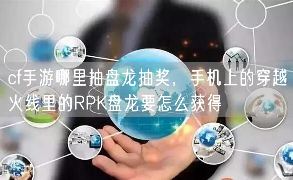 cf手游哪里抽盘龙抽奖，手机上的穿越火线里的RPK盘龙要怎么获得