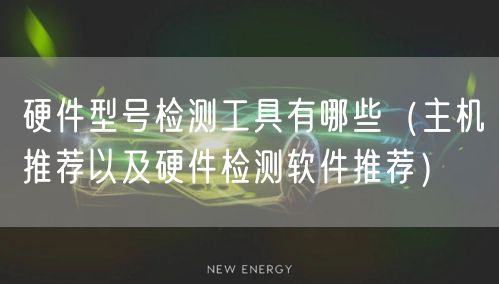 硬件型号检测工具有哪些（主机推荐以及硬件检测软件推荐）