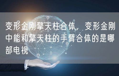 变形金刚擎天柱合体，变形金刚中能和擎天柱的手臂合体的是哪部电视