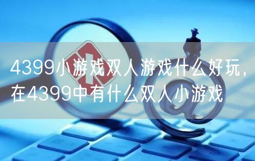 4399小游戏双人游戏什么好玩,在4399中有什么双人小游戏