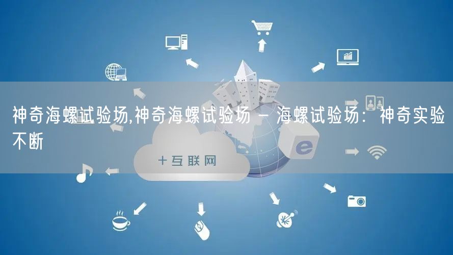 神奇海螺试验场,神奇海螺试验场 - 海螺试验场：神奇实验不断