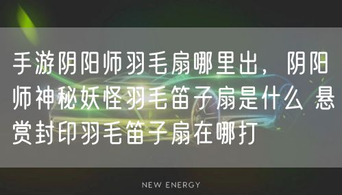 手游阴阳师羽毛扇哪里出，阴阳师神秘妖怪羽毛笛子扇是什么 悬赏封印羽毛笛子扇在哪打