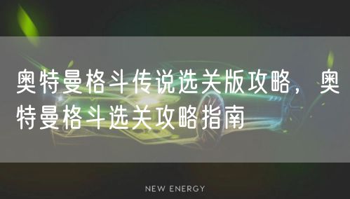 奥特曼格斗传说选关版攻略,奥特曼格斗选关攻略指南