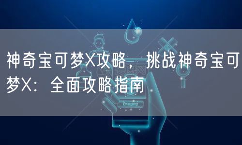 神奇宝可梦X攻略，挑战神奇宝可梦X：全面攻略指南