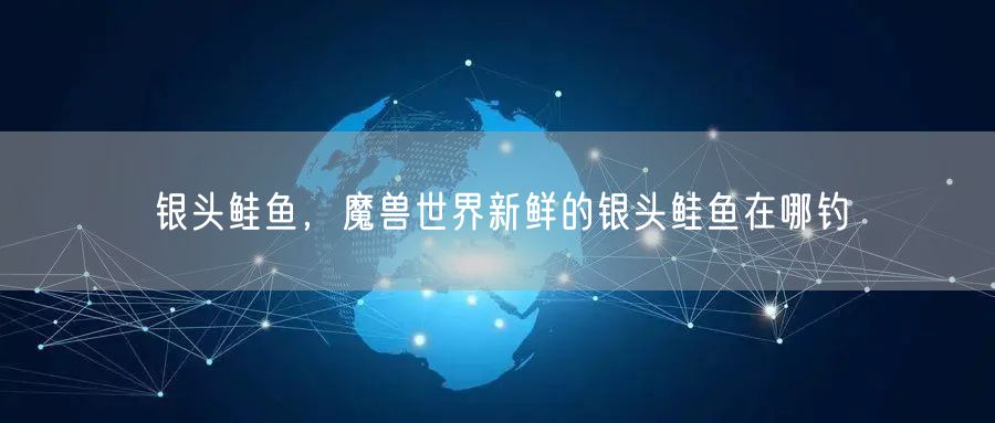 银头鲑鱼，魔兽世界新鲜的银头鲑鱼在哪钓