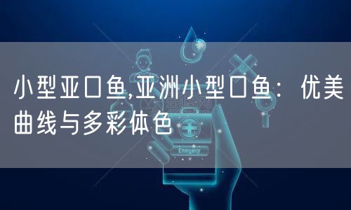 小型亚口鱼,亚洲小型口鱼：优美曲线与多彩体色