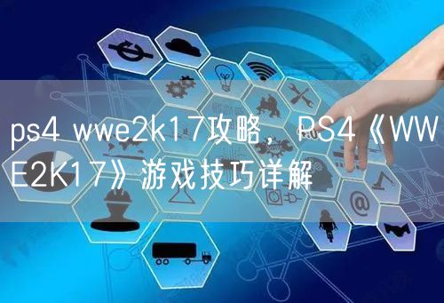 ps4 wwe2k17攻略，PS4《WWE2K17》游戏技巧详解